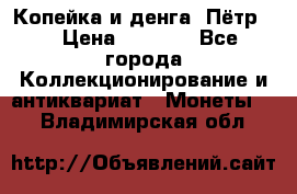 Копейка и денга. Пётр 1 › Цена ­ 1 500 - Все города Коллекционирование и антиквариат » Монеты   . Владимирская обл.